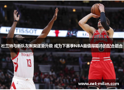 杜兰特与新队友默契逐渐升级 成为下赛季NBA最值得期待的配合组合