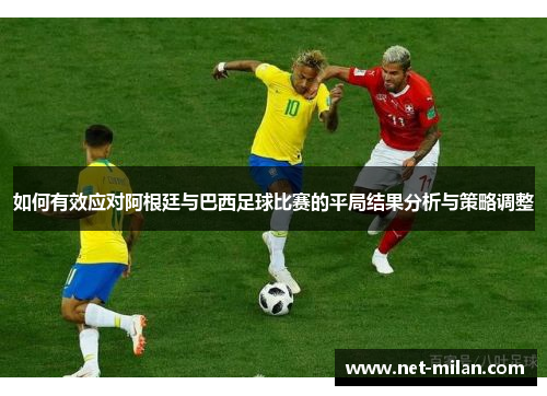 如何有效应对阿根廷与巴西足球比赛的平局结果分析与策略调整