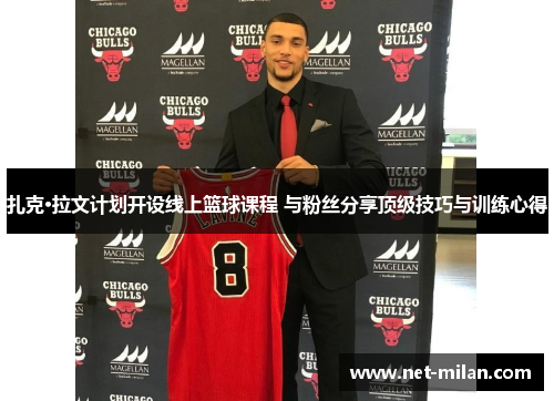 扎克·拉文计划开设线上篮球课程 与粉丝分享顶级技巧与训练心得