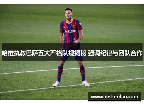 哈维执教巴萨五大严格队规揭秘 强调纪律与团队合作
