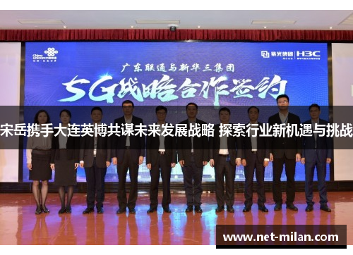 宋岳携手大连英博共谋未来发展战略 探索行业新机遇与挑战