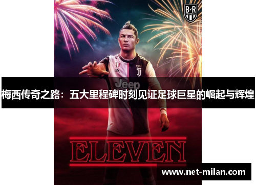 梅西传奇之路：五大里程碑时刻见证足球巨星的崛起与辉煌