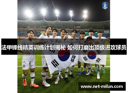 法甲锋线精英训练计划揭秘 如何打磨出顶级进攻球员