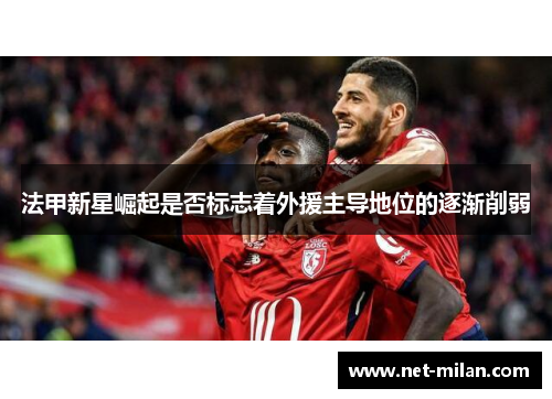 法甲新星崛起是否标志着外援主导地位的逐渐削弱