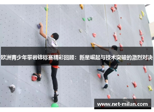 欧洲青少年攀岩锦标赛精彩回顾：新星崛起与技术突破的激烈对决