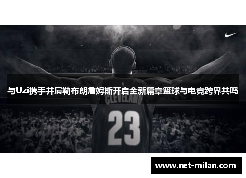 与Uzi携手并肩勒布朗詹姆斯开启全新篇章篮球与电竞跨界共鸣