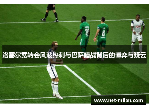 洛塞尔索转会风波热刺与巴萨暗战背后的博弈与疑云