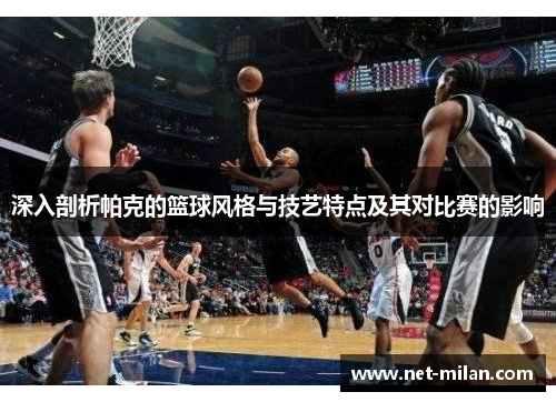 深入剖析帕克的篮球风格与技艺特点及其对比赛的影响