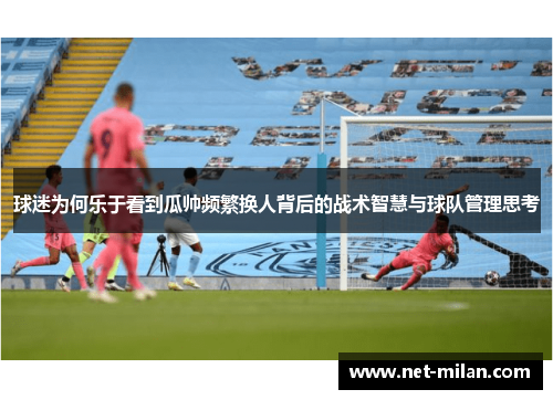 球迷为何乐于看到瓜帅频繁换人背后的战术智慧与球队管理思考