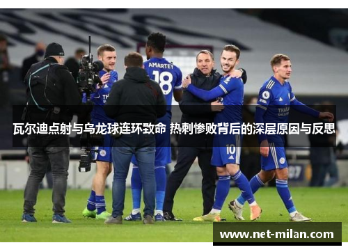 瓦尔迪点射与乌龙球连环致命 热刺惨败背后的深层原因与反思