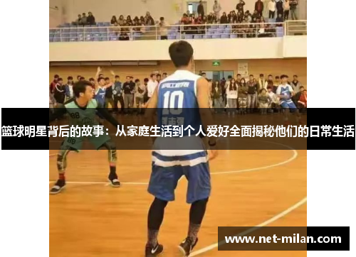篮球明星背后的故事：从家庭生活到个人爱好全面揭秘他们的日常生活
