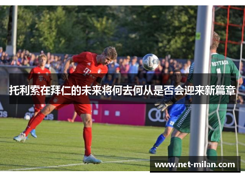 托利索在拜仁的未来将何去何从是否会迎来新篇章