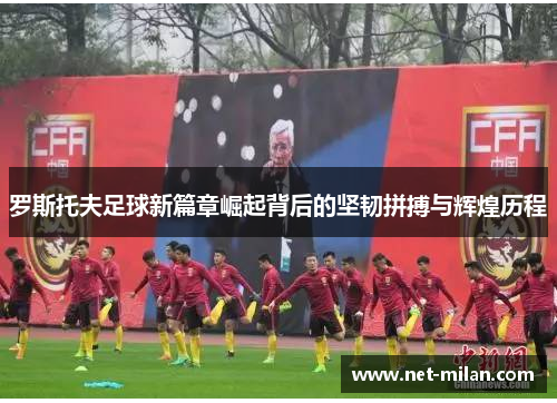 罗斯托夫足球新篇章崛起背后的坚韧拼搏与辉煌历程