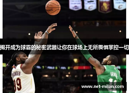 揭开成为球霸的秘密武器让你在球场上无所畏惧掌控一切