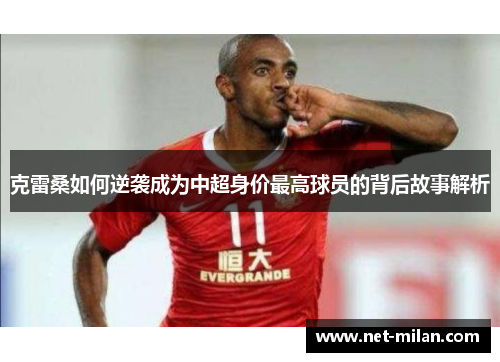 克雷桑如何逆袭成为中超身价最高球员的背后故事解析