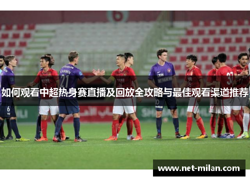 如何观看中超热身赛直播及回放全攻略与最佳观看渠道推荐
