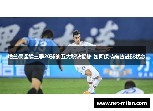 哈兰德连续三季20球的五大秘诀揭秘 如何保持高效进球状态