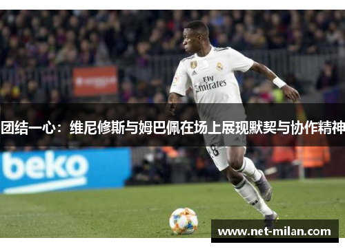 团结一心：维尼修斯与姆巴佩在场上展现默契与协作精神