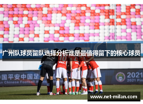 广州队球员留队选择分析谁是最值得留下的核心球员