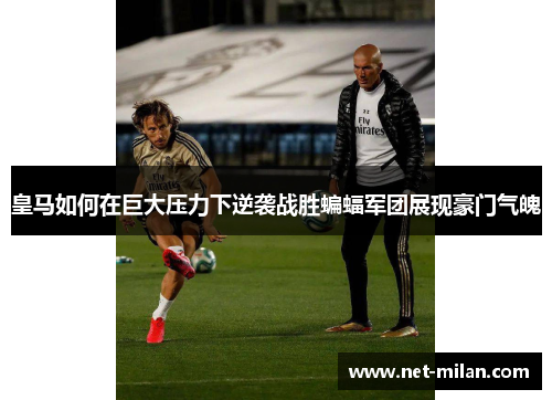 皇马如何在巨大压力下逆袭战胜蝙蝠军团展现豪门气魄