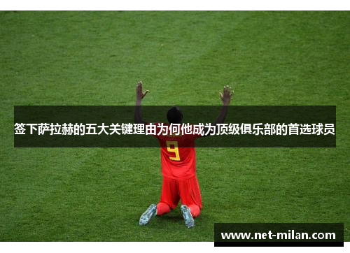 签下萨拉赫的五大关键理由为何他成为顶级俱乐部的首选球员