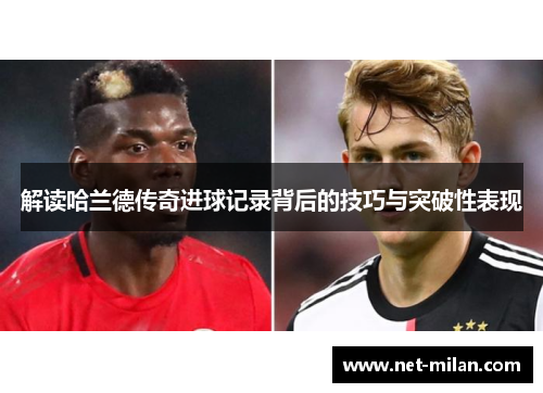 解读哈兰德传奇进球记录背后的技巧与突破性表现