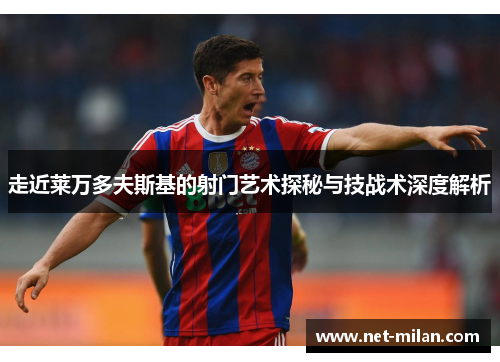 走近莱万多夫斯基的射门艺术探秘与技战术深度解析