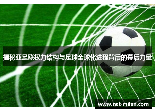 揭秘亚足联权力结构与足球全球化进程背后的幕后力量