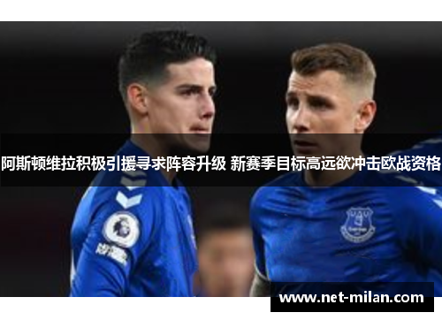 阿斯顿维拉积极引援寻求阵容升级 新赛季目标高远欲冲击欧战资格