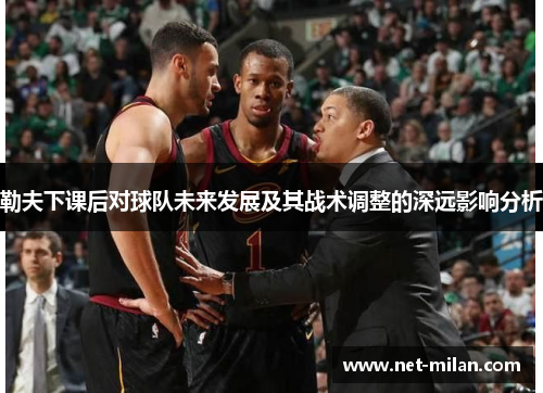 勒夫下课后对球队未来发展及其战术调整的深远影响分析