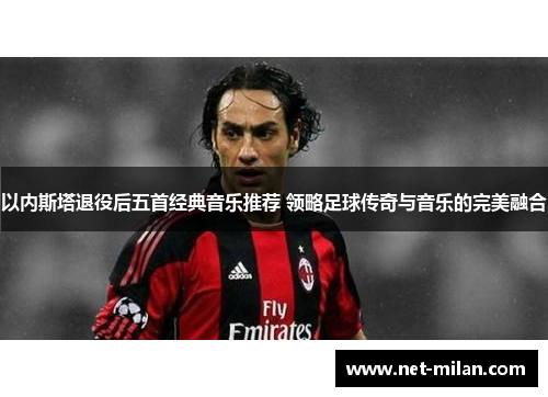 以内斯塔退役后五首经典音乐推荐 领略足球传奇与音乐的完美融合
