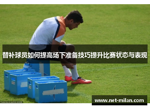 替补球员如何提高场下准备技巧提升比赛状态与表现