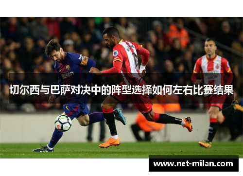 切尔西与巴萨对决中的阵型选择如何左右比赛结果