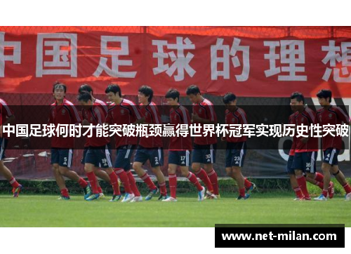 中国足球何时才能突破瓶颈赢得世界杯冠军实现历史性突破