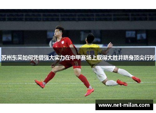 苏州东吴如何凭借强大实力在中甲赛场上取得大胜并跻身顶尖行列