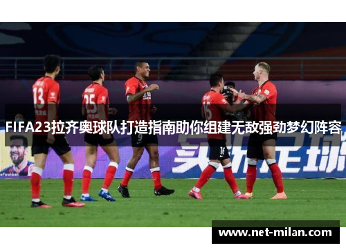 FIFA23拉齐奥球队打造指南助你组建无敌强劲梦幻阵容